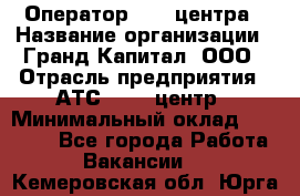 Оператор Call-центра › Название организации ­ Гранд Капитал, ООО › Отрасль предприятия ­ АТС, call-центр › Минимальный оклад ­ 30 000 - Все города Работа » Вакансии   . Кемеровская обл.,Юрга г.